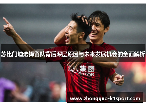 苏比门迪选择留队背后深层原因与未来发展机会的全面解析 苏比门迪选择留队背后深层原因与未来发展机会的全面解析