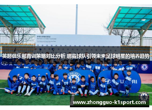 英超俱乐部青训策略对比分析 哪些球队引领未来足球明星的培养趋势