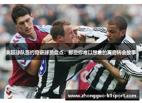英超球队签约奇葩球员盘点:那些你难以想象的离奇转会故事 英超球队签约奇葩球员盘点:那些你难以想象的离奇转会故事