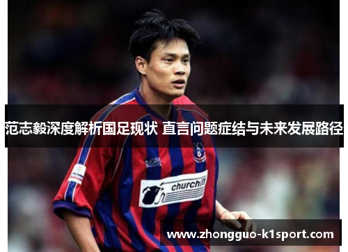 范志毅深度解析国足现状 直言问题症结与未来发展路径