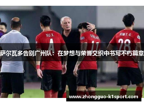 萨尔瓦多告别广州队：在梦想与荣誉交织中书写不朽篇章