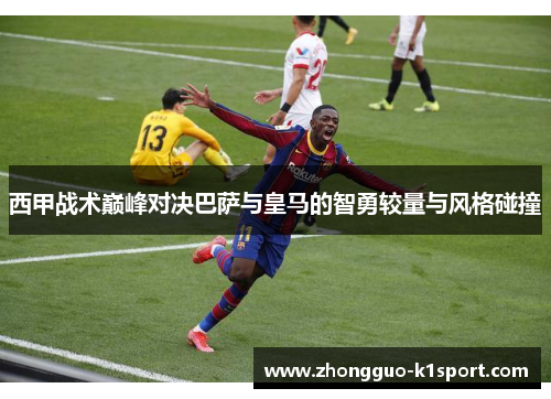 西甲战术巅峰对决巴萨与皇马的智勇较量与风格碰撞 西甲战术巅峰对决巴萨与皇马的智勇较量与风格碰撞