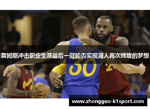 詹姆斯冲击职业生涯最后一冠能否实现湖人再次辉煌的梦想 詹姆斯冲击职业生涯最后一冠能否实现湖人再次辉煌的梦想