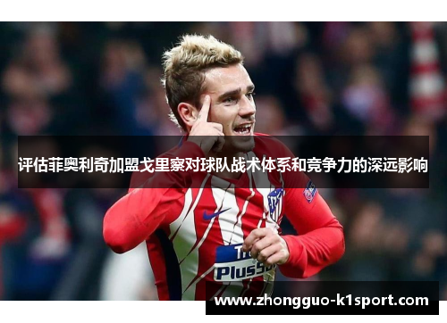 评估菲奥利奇加盟戈里察对球队战术体系和竞争力的深远影响 评估菲奥利奇加盟戈里察对球队战术体系和竞争力的深远影响