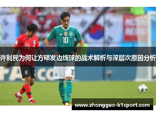 许利民为何让方硕发边线球的战术解析与深层次原因分析 许利民为何让方硕发边线球的战术解析与深层次原因分析