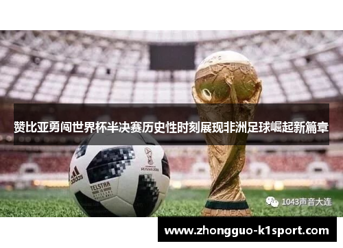 赞比亚勇闯世界杯半决赛历史性时刻展现非洲足球崛起新篇章 赞比亚勇闯世界杯半决赛历史性时刻展现非洲足球崛起新篇章