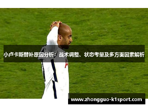 小卢卡斯替补原因分析：战术调整、状态考量及多方面因素解析