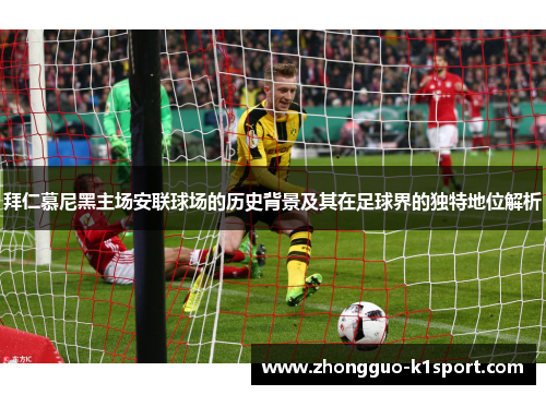 拜仁慕尼黑主场安联球场的历史背景及其在足球界的独特地位解析 拜仁慕尼黑主场安联球场的历史背景及其在足球界的独特地位解析