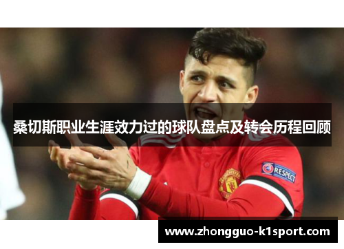 桑切斯职业生涯效力过的球队盘点及转会历程回顾 桑切斯职业生涯效力过的球队盘点及转会历程回顾