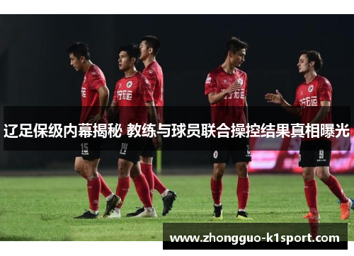 辽足保级内幕揭秘 教练与球员联合操控结果真相曝光 辽足保级内幕揭秘 教练与球员联合操控结果真相曝光