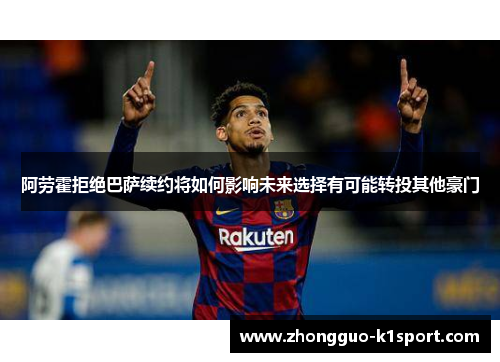 阿劳霍拒绝巴萨续约将如何影响未来选择有可能转投其他豪门 阿劳霍拒绝巴萨续约将如何影响未来选择有可能转投其他豪门