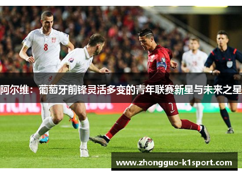 阿尔维:葡萄牙前锋灵活多变的青年联赛新星与未来之星 阿尔维:葡萄牙前锋灵活多变的青年联赛新星与未来之星