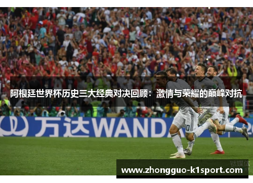 阿根廷世界杯历史三大经典对决回顾:激情与荣耀的巅峰对抗 阿根廷世界杯历史三大经典对决回顾:激情与荣耀的巅峰对抗