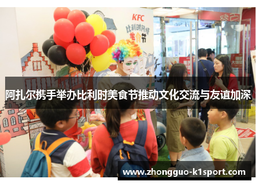 阿扎尔携手举办比利时美食节推动文化交流与友谊加深 阿扎尔携手举办比利时美食节推动文化交流与友谊加深