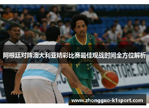 阿根廷对阵澳大利亚精彩比赛最佳观战时间全方位解析 阿根廷对阵澳大利亚精彩比赛最佳观战时间全方位解析