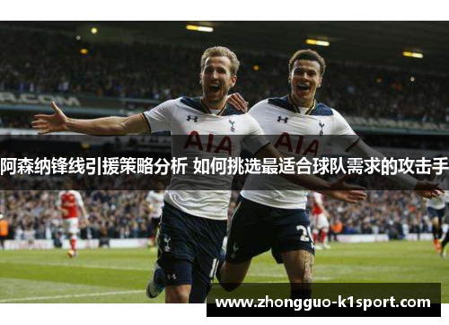 阿森纳锋线引援策略分析 如何挑选最适合球队需求的攻击手 阿森纳锋线引援策略分析 如何挑选最适合球队需求的攻击手