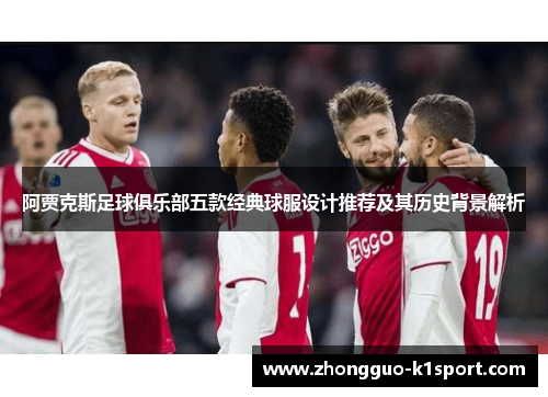阿贾克斯足球俱乐部五款经典球服设计推荐及其历史背景解析 阿贾克斯足球俱乐部五款经典球服设计推荐及其历史背景解析