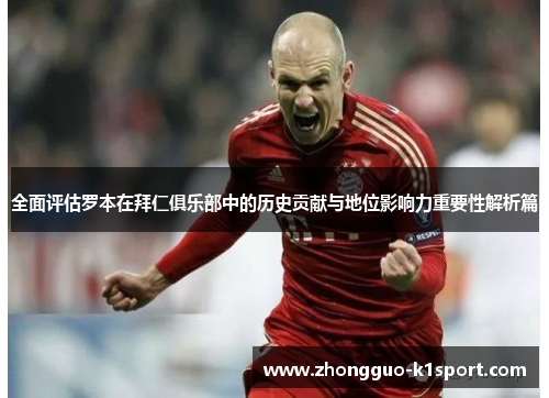 全面评估罗本在拜仁俱乐部中的历史贡献与地位影响力重要性解析篇 全面评估罗本在拜仁俱乐部中的历史贡献与地位影响力重要性解析篇